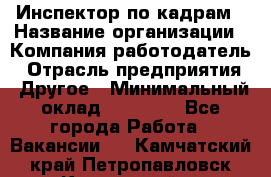 Инспектор по кадрам › Название организации ­ Компания-работодатель › Отрасль предприятия ­ Другое › Минимальный оклад ­ 27 000 - Все города Работа » Вакансии   . Камчатский край,Петропавловск-Камчатский г.